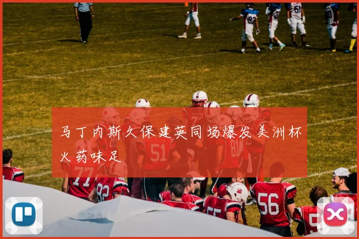 马丁内斯久保建英同场爆发美洲杯火药味足