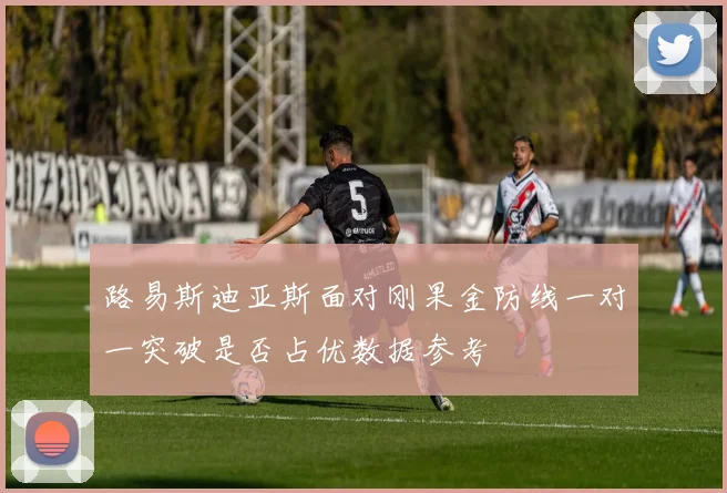 路易斯迪亚斯面对刚果金防线一对一突破是否占优数据参考