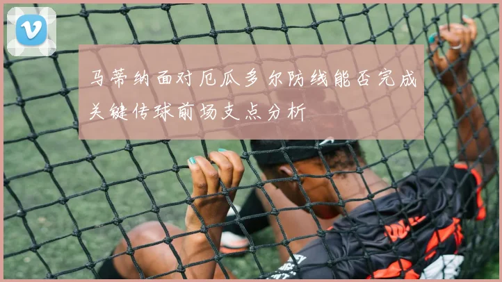 马蒂纳面对厄瓜多尔防线能否完成关键传球前场支点分析