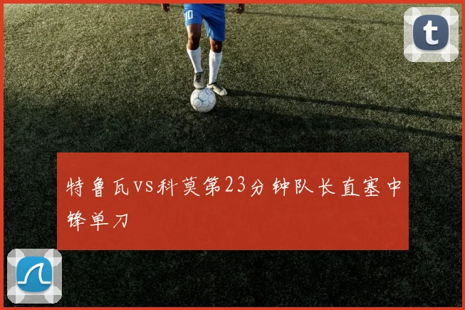 特鲁瓦vs科莫第23分钟队长直塞中锋单刀