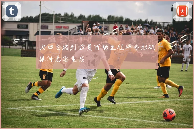 次回合格列兹曼百场里程碑洛杉矶银河悬念重启