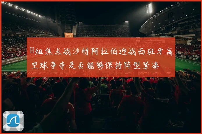 H组焦点战沙特阿拉伯迎战西班牙高空球争夺是否能够保持阵型紧凑