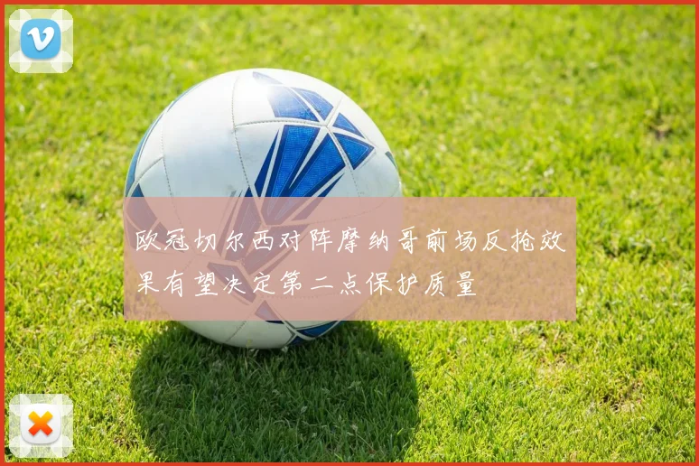 欧冠切尔西对阵摩纳哥前场反抢效果有望决定第二点保护质量