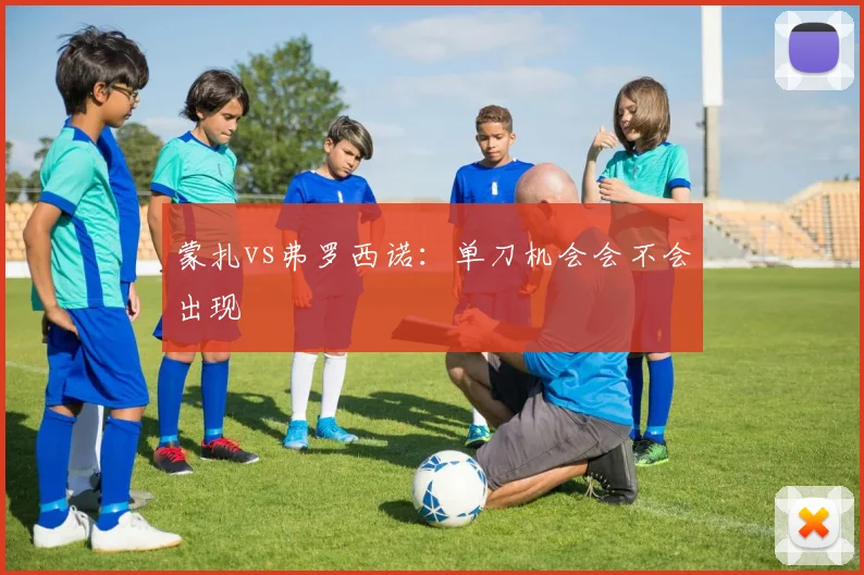蒙扎vs弗罗西诺:单刀机会会不会出现