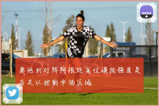 奥地利对阵阿根廷高位逼抢强度是否足以控制中场区域