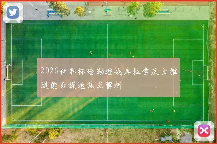 2026世界杯哈勒迎战库拉索反击推进能否提速焦点解析