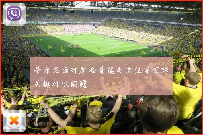 蒂尔尼面对摩洛哥能否顶住高空球关键对位前瞻