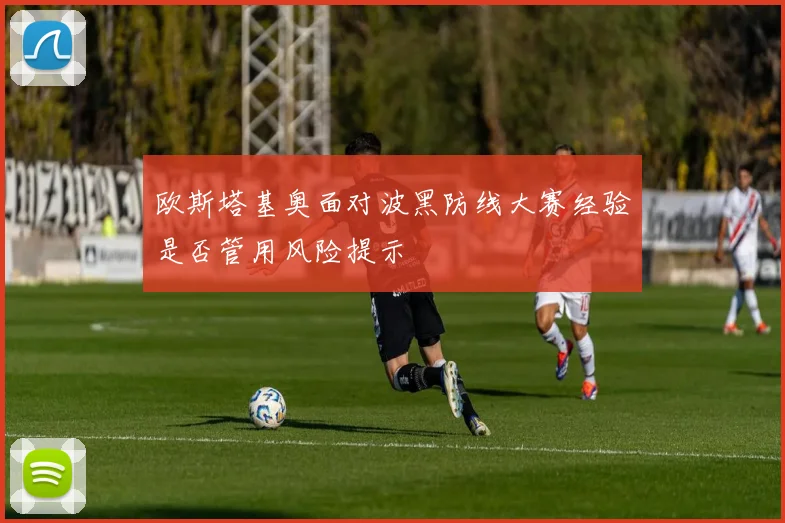 欧斯塔基奥面对波黑防线大赛经验是否管用风险提示