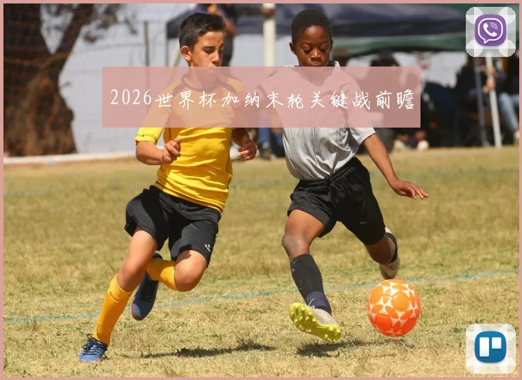 2026世界杯加纳末轮关键战前瞻