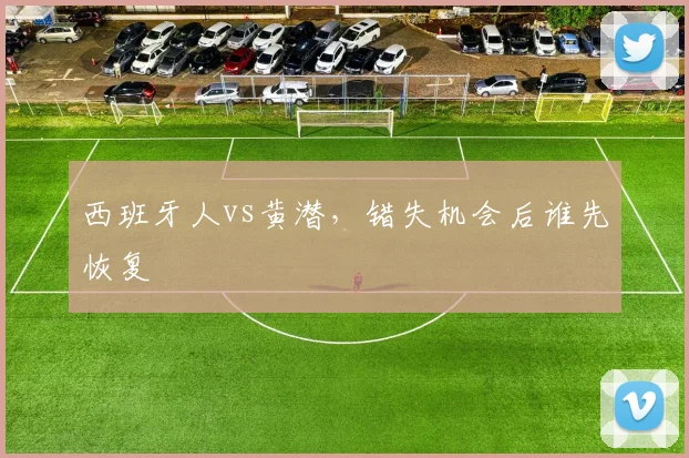 西班牙人vs黄潜,错失机会后谁先恢复