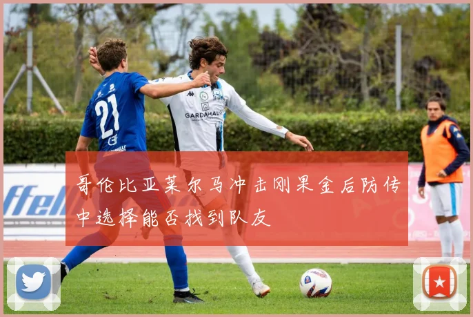 哥伦比亚莱尔马冲击刚果金后防传中选择能否找到队友