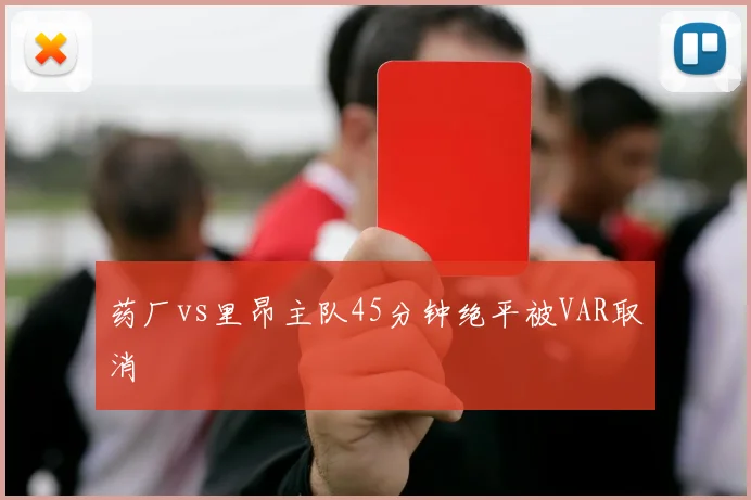 药厂vs里昂主队45分钟绝平被VAR取消