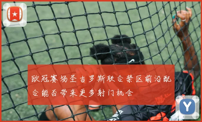 欧冠赛场圣吉罗斯联合禁区前沿配合能否带来更多射门机会