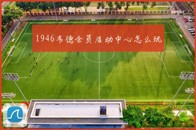 1946韦德会员活动中心怎么玩