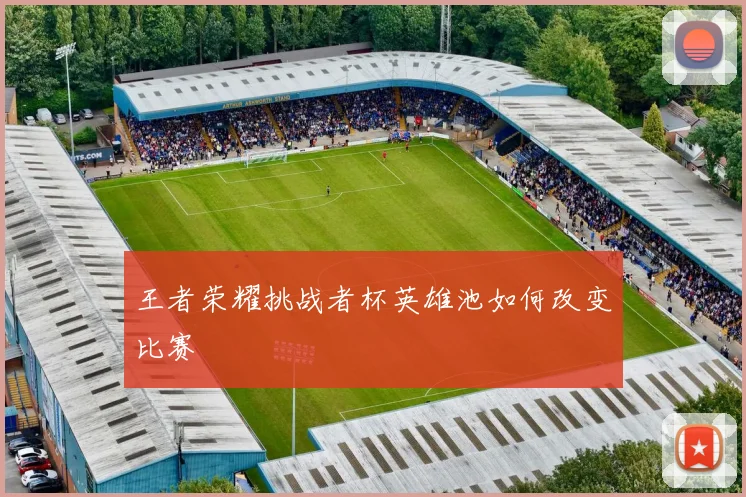 王者荣耀挑战者杯英雄池如何改变比赛