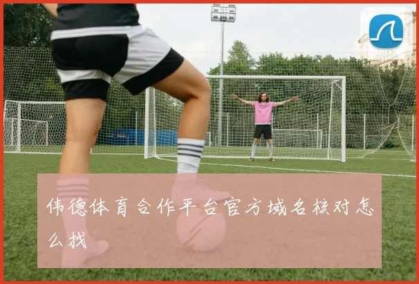 伟德体育合作平台官方域名核对怎么找