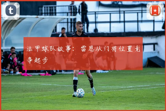 法甲球队故事：雷恩从门将位置竞争起步