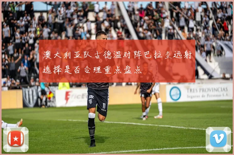 澳大利亚队古德温对阵巴拉圭远射选择是否合理重点盘点