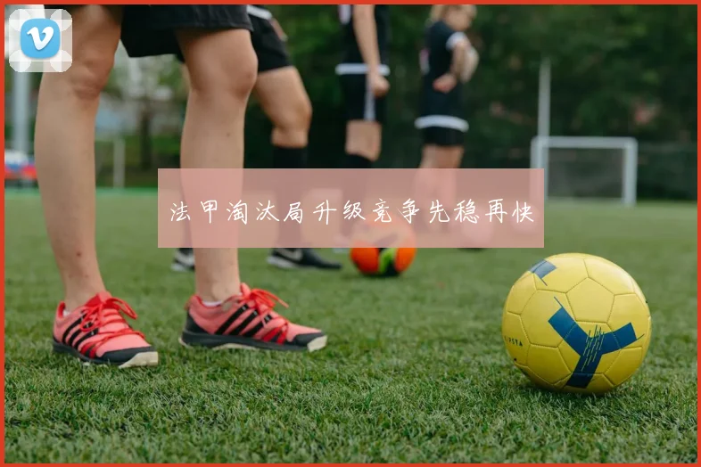 法甲淘汰局升级竞争先稳再快