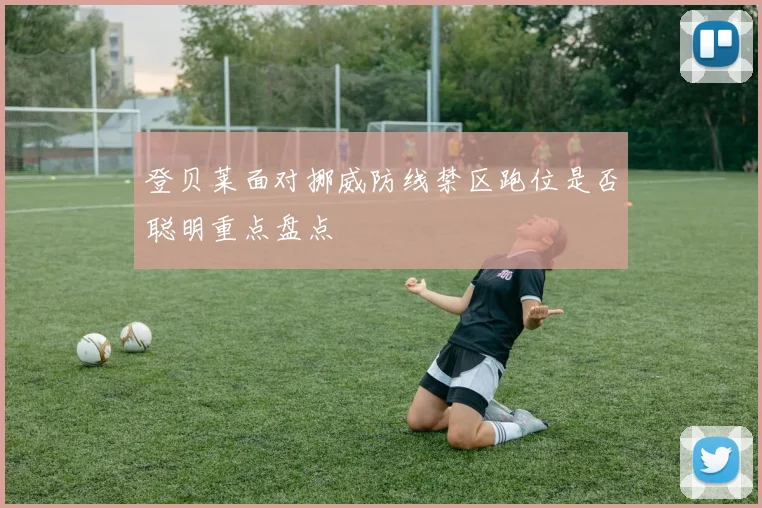 登贝莱面对挪威防线禁区跑位是否聪明重点盘点