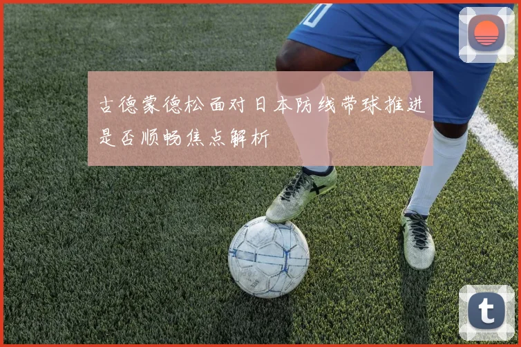 古德蒙德松面对日本防线带球推进是否顺畅焦点解析