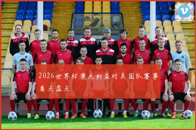 2026世界杯澳大利亚对美国队赛事看点盘点
