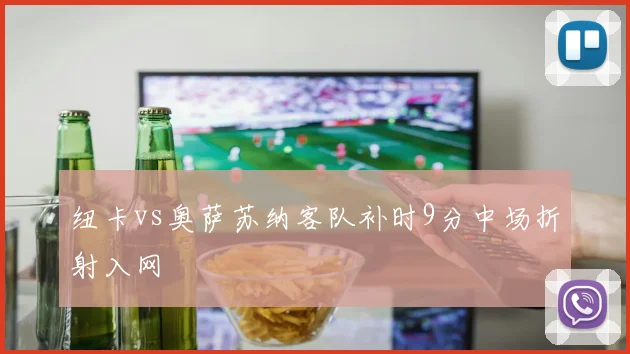 纽卡vs奥萨苏纳客队补时9分中场折射入网