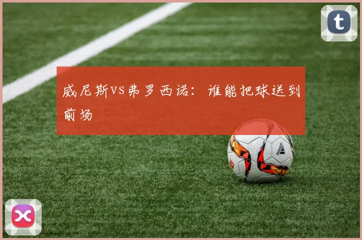 威尼斯vs弗罗西诺:谁能把球送到前场