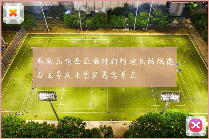 恩纳瓦伦西亚面对科特迪瓦防线能否主导反击首发悬念看点