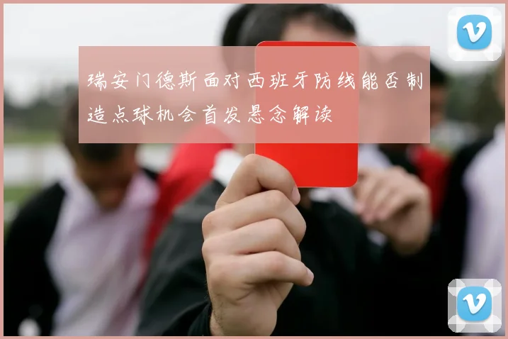 瑞安门德斯面对西班牙防线能否制造点球机会首发悬念解读