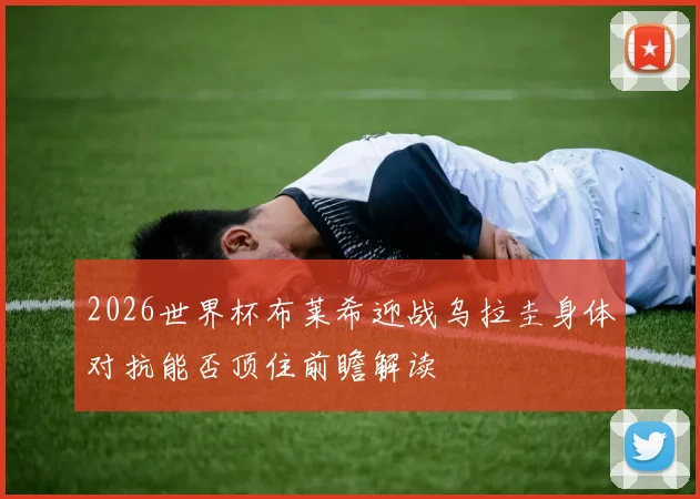 2026世界杯布莱希迎战乌拉圭身体对抗能否顶住前瞻解读