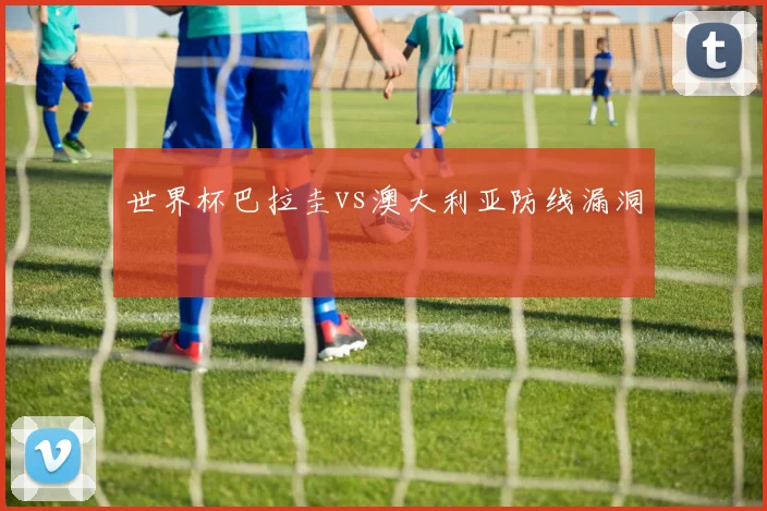 世界杯巴拉圭vs澳大利亚防线漏洞