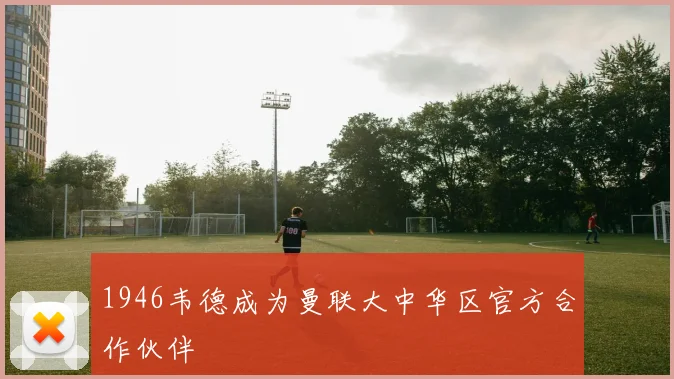 1946韦德成为曼联大中华区官方合作伙伴