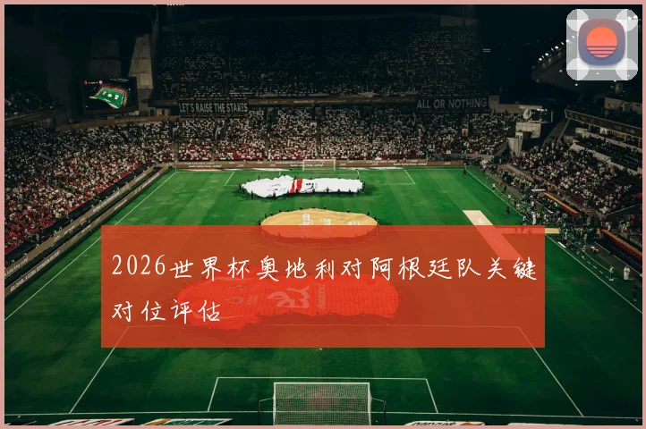 2026世界杯奥地利对阿根廷队关键对位评估
