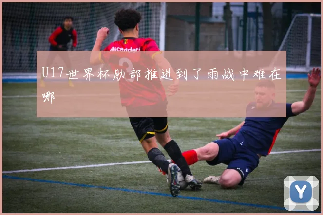 U17世界杯肋部推进到了雨战中难在哪