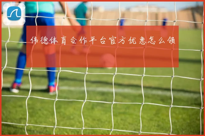 伟德体育合作平台官方优惠怎么领